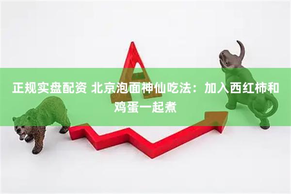 正规实盘配资 北京泡面神仙吃法：加入西红柿和鸡蛋一起煮