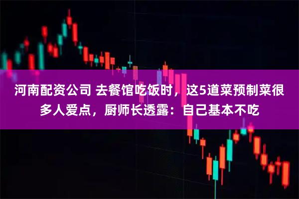 河南配资公司 去餐馆吃饭时，这5道菜预制菜很多人爱点，厨师长透露：自己基本不吃