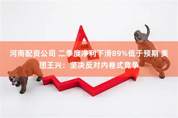 河南配资公司 二季度净利下滑89%低于预期 美团王兴：坚决反对内卷式竞争