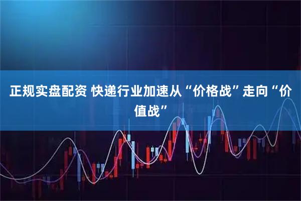 正规实盘配资 快递行业加速从“价格战”走向“价值战”