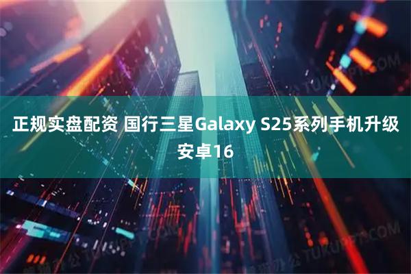 正规实盘配资 国行三星Galaxy S25系列手机升级安卓16