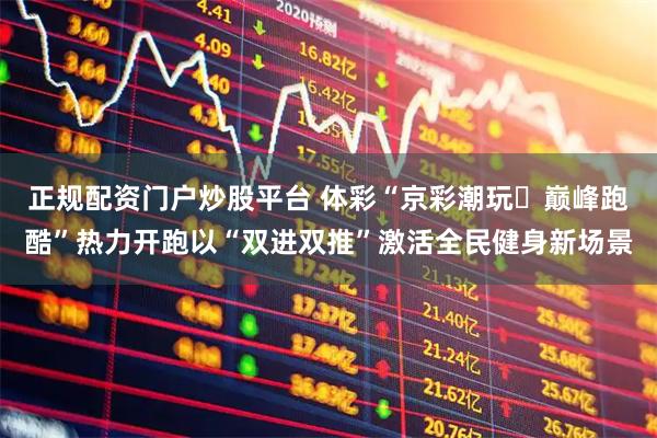 正规配资门户炒股平台 体彩“京彩潮玩・巅峰跑酷”热力开跑以“双进双推”激活全民健身新场景
