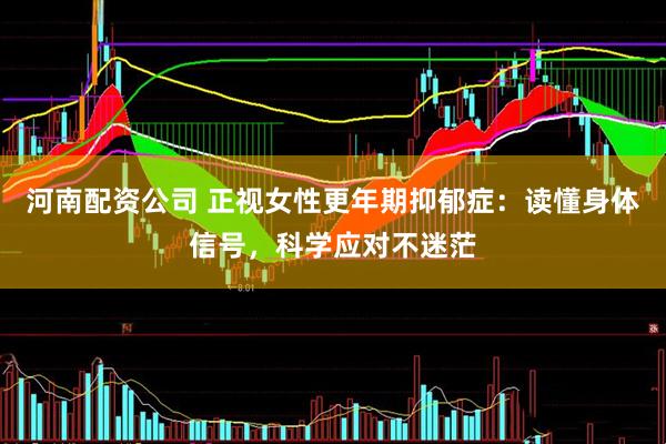 河南配资公司 正视女性更年期抑郁症：读懂身体信号，科学应对不迷茫