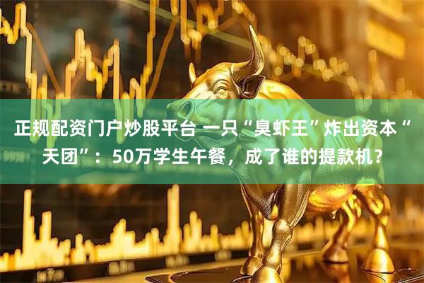 正规配资门户炒股平台 一只“臭虾王”炸出资本“天团”：50万学生午餐，成了谁的提款机？
