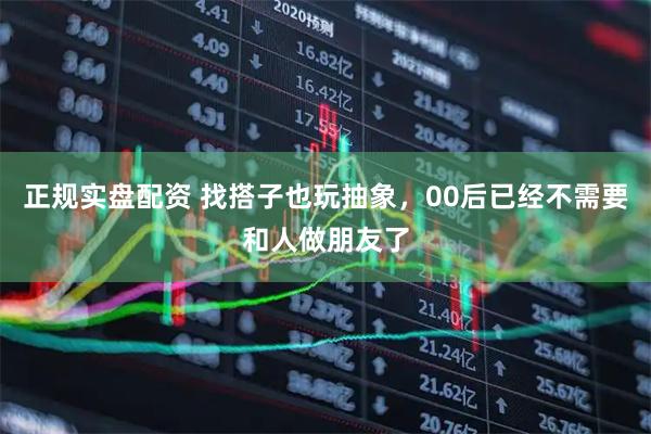 正规实盘配资 找搭子也玩抽象，00后已经不需要和人做朋友了