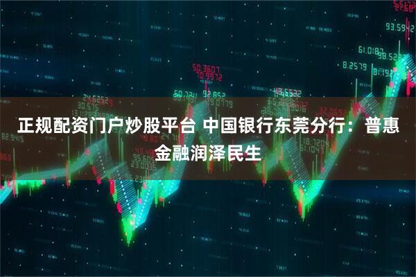 正规配资门户炒股平台 中国银行东莞分行：普惠金融润泽民生