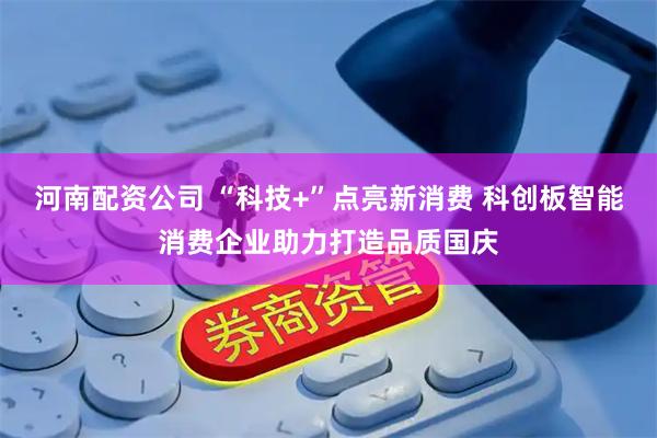 河南配资公司 “科技+”点亮新消费 科创板智能消费企业助力打造品质国庆