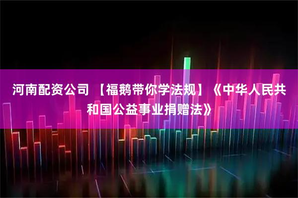 河南配资公司 【福鹅带你学法规】《中华人民共和国公益事业捐赠法》