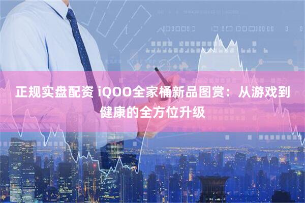 正规实盘配资 iQOO全家桶新品图赏：从游戏到健康的全方位升级