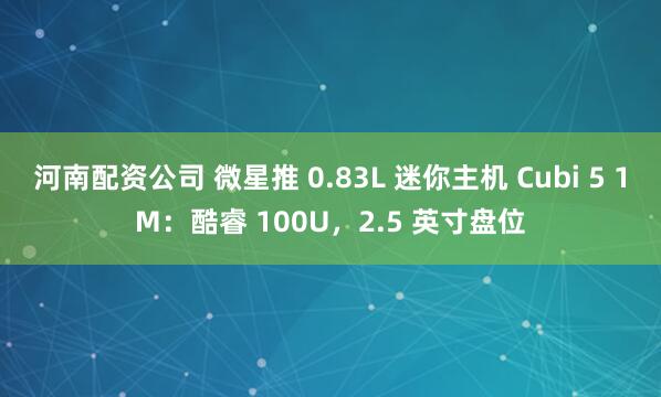 河南配资公司 微星推 0.83L 迷你主机 Cubi 5 1M：酷睿 100U，2.5 英寸盘位