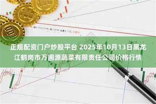 正规配资门户炒股平台 2025年10月13日黑龙江鹤岗市万圃源蔬菜有限责任公司价格行情