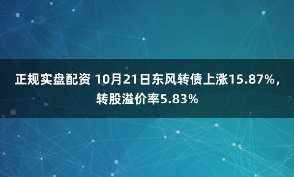 正规实盘配资 10月21日东风转债上涨15.87%，转股溢价率5.83%
