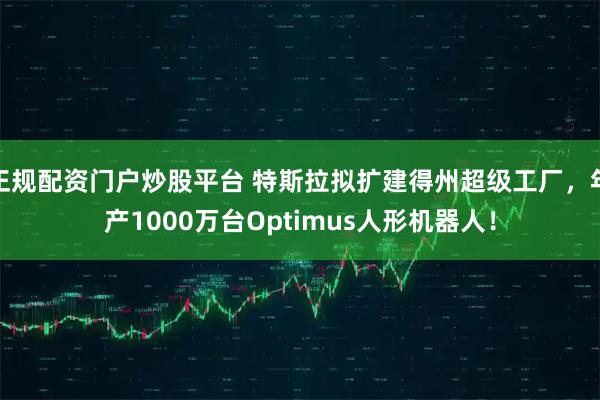 正规配资门户炒股平台 特斯拉拟扩建得州超级工厂，年产1000万台Optimus人形机器人！