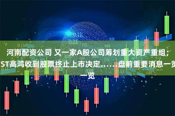 河南配资公司 又一家A股公司筹划重大资产重组；*ST高鸿收到股票终止上市决定……盘前重要消息一览