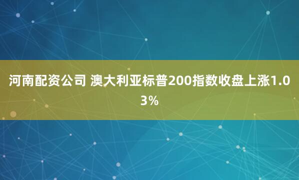 河南配资公司 澳大利亚标普200指数收盘上涨1.03%