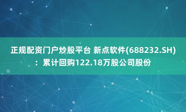 正规配资门户炒股平台 新点软件(688232.SH)：累计回购122.18万股公司股份