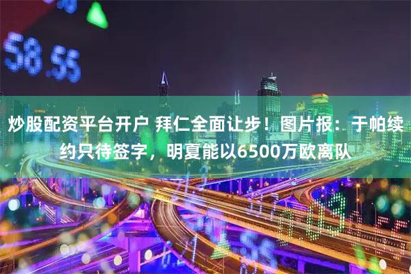 炒股配资平台开户 拜仁全面让步！图片报：于帕续约只待签字，明夏能以6500万欧离队
