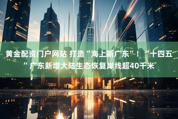 黄金配资门户网站 打造“海上新广东”！“十四五”广东新增大陆生态恢复岸线超40千米