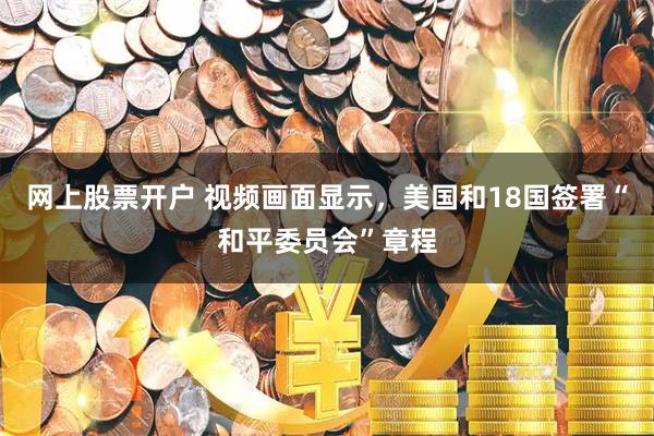 网上股票开户 视频画面显示，美国和18国签署“和平委员会”章程