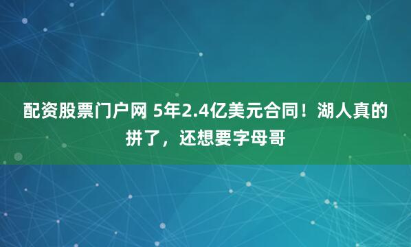 配资股票门户网 5年2.4亿美元合同！湖人真的拼了，还想要字母哥