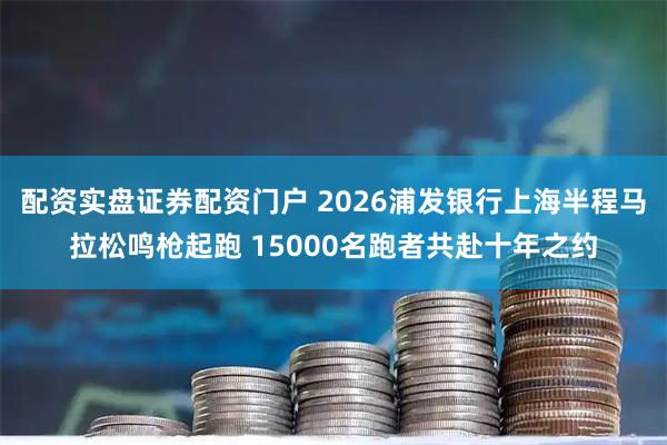 配资实盘证券配资门户 2026浦发银行上海半程马拉松鸣枪起跑 15000名跑者共赴十年之约