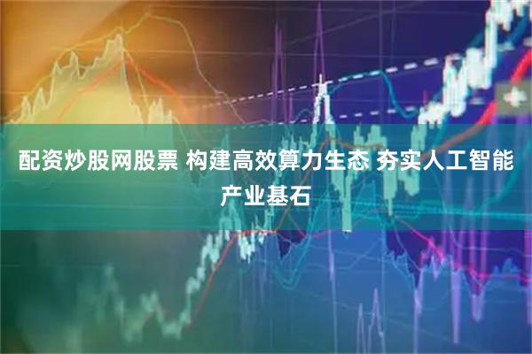 配资炒股网股票 构建高效算力生态 夯实人工智能产业基石