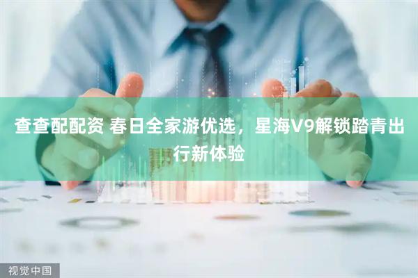 查查配配资 春日全家游优选，星海V9解锁踏青出行新体验