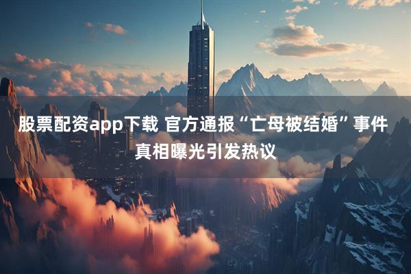 股票配资app下载 官方通报“亡母被结婚”事件 真相曝光引发热议