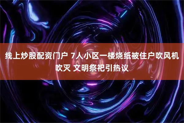 线上炒股配资门户 7人小区一楼烧纸被住户吹风机吹灭 文明祭祀引热议