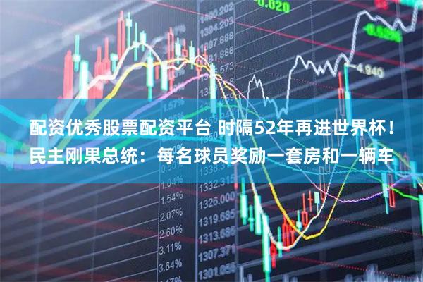 配资优秀股票配资平台 时隔52年再进世界杯！民主刚果总统：每名球员奖励一套房和一辆车