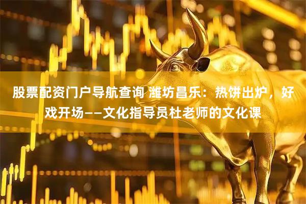 股票配资门户导航查询 潍坊昌乐：热饼出炉，好戏开场——文化指导员杜老师的文化课