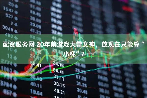 配资服务网 20年前游戏大雷女神，放现在只能算“小杯”？