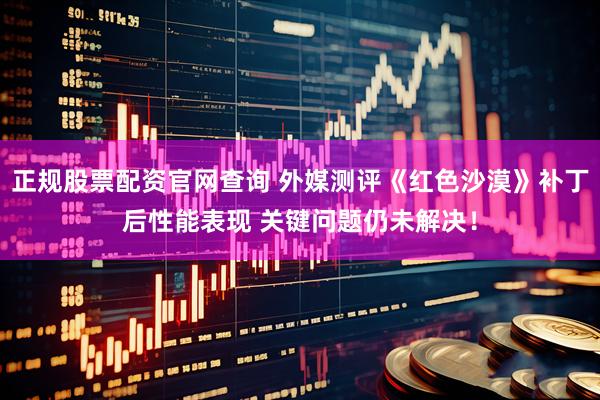 正规股票配资官网查询 外媒测评《红色沙漠》补丁后性能表现 关键问题仍未解决！