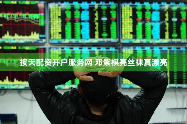 按天配资开户服务网 邓紫棋亮丝袜真漂亮