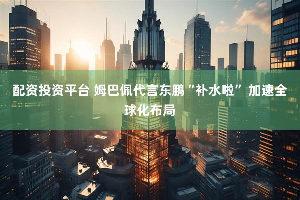 配资投资平台 姆巴佩代言东鹏“补水啦” 加速全球化布局