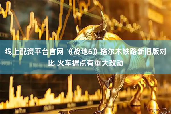 线上配资平台官网 《战地6》格尔木铁路新旧版对比 火车据点有重大改动