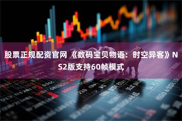 股票正规配资官网 《数码宝贝物语：时空异客》NS2版支持60帧模式