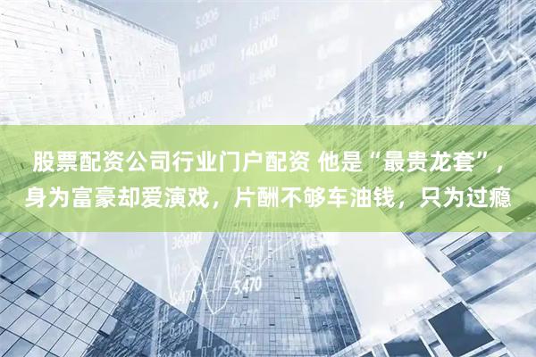 股票配资公司行业门户配资 他是“最贵龙套”，身为富豪却爱演戏，片酬不够车油钱，只为过瘾