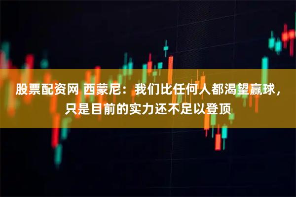 股票配资网 西蒙尼：我们比任何人都渴望赢球，只是目前的实力还不足以登顶