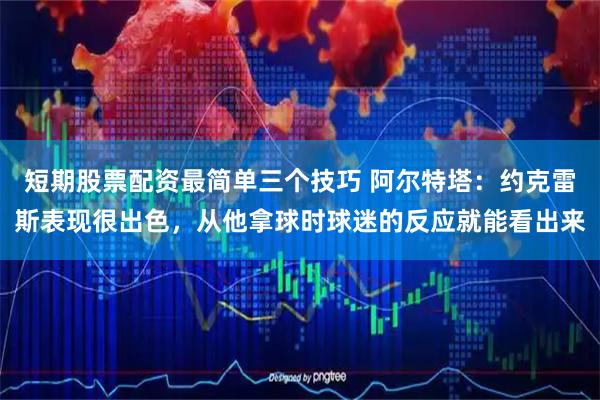 短期股票配资最简单三个技巧 阿尔特塔：约克雷斯表现很出色，从他拿球时球迷的反应就能看出来