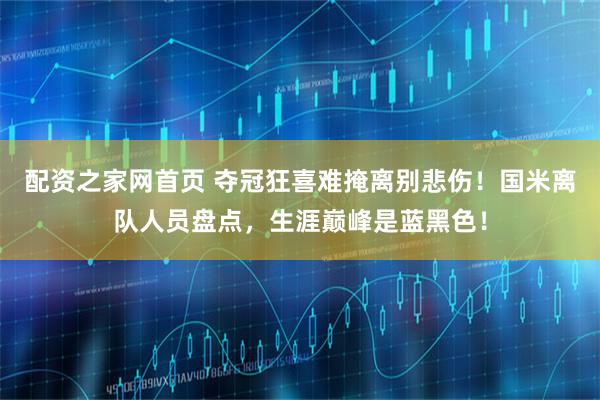 配资之家网首页 夺冠狂喜难掩离别悲伤！国米离队人员盘点，生涯巅峰是蓝黑色！