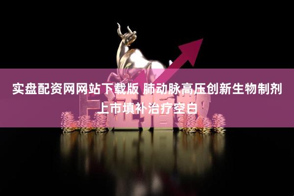 实盘配资网网站下载版 肺动脉高压创新生物制剂上市填补治疗空白