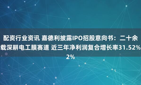 配资行业资讯 嘉德利披露IPO招股意向书：二十余载深耕电工膜赛道 近三年净利润复合增长率31.52%
