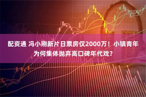 配资通 冯小刚新片日票房仅2000万！小镇青年为何集体抛弃高口碑年代戏？