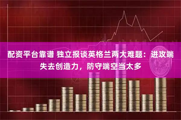 配资平台靠谱 独立报谈英格兰两大难题：进攻端失去创造力，防守端空当太多