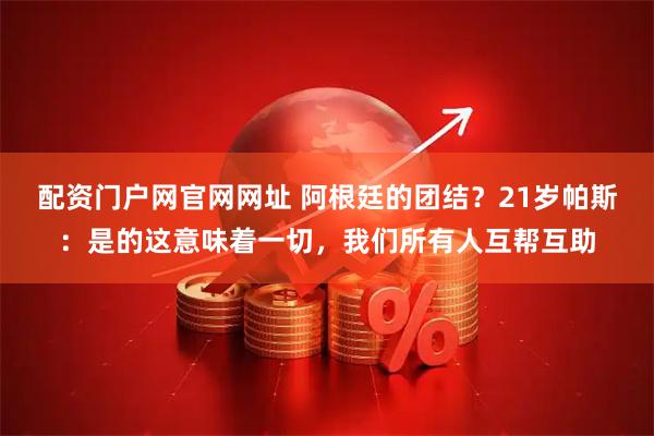 配资门户网官网网址 阿根廷的团结？21岁帕斯：是的这意味着一切，我们所有人互帮互助