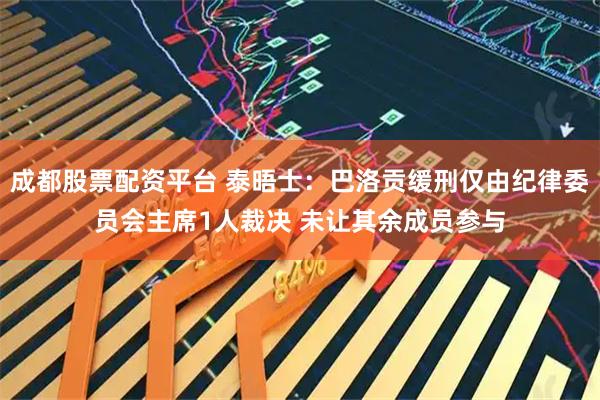 成都股票配资平台 泰晤士：巴洛贡缓刑仅由纪律委员会主席1人裁决 未让其余成员参与