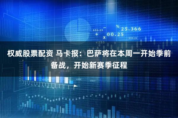 权威股票配资 马卡报：巴萨将在本周一开始季前备战，开始新赛季征程