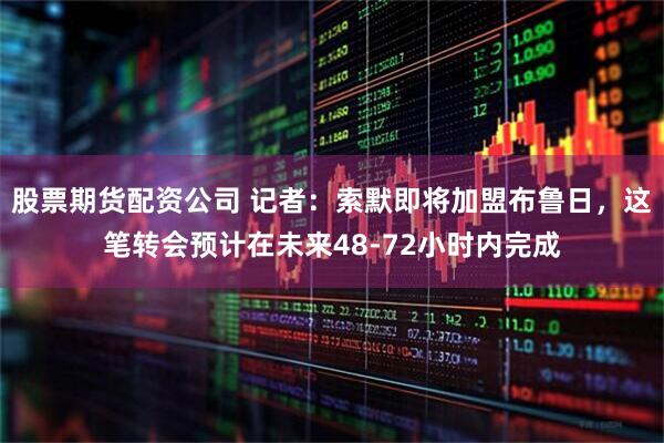 股票期货配资公司 记者：索默即将加盟布鲁日，这笔转会预计在未来48-72小时内完成